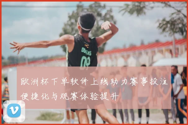 欧洲杯下单软件上线助力赛事投注便捷化与观赛体验提升
