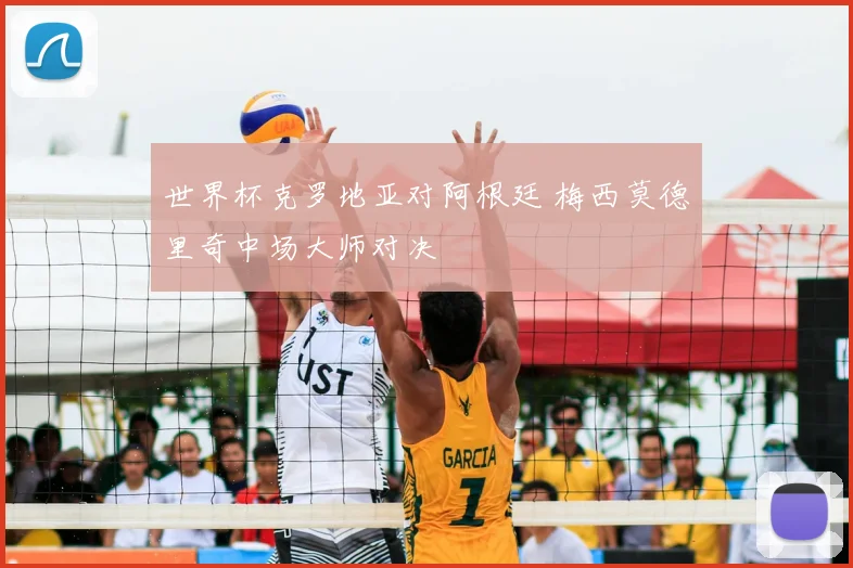 世界杯克罗地亚对阿根廷 梅西莫德里奇中场大师对决