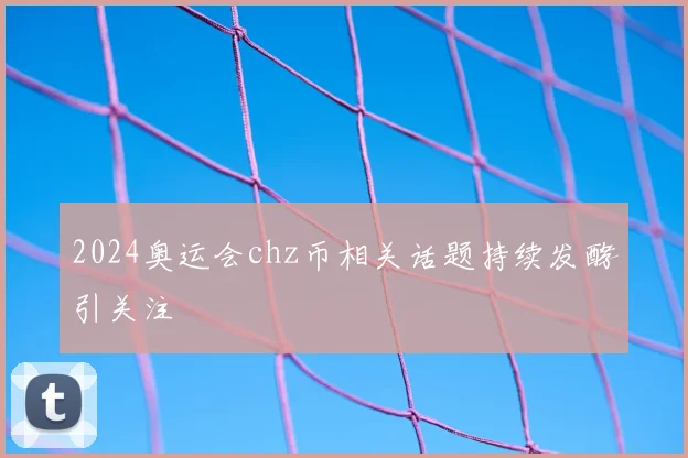 2024奥运会chz币相关话题持续发酵引关注