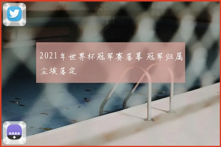 2021年世界杯冠军赛落幕 冠军归属尘埃落定