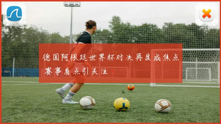 德国阿根廷世界杯对决再度成焦点 赛事看点引关注