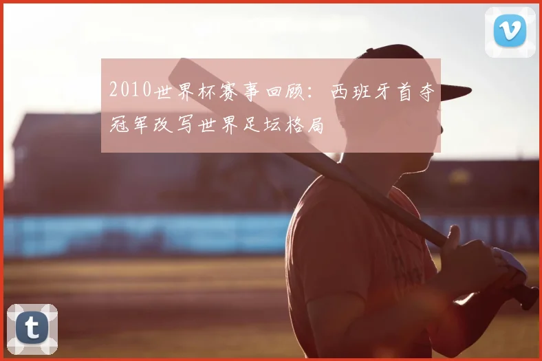 2010世界杯赛事回顾:西班牙首夺冠军改写世界足坛格局