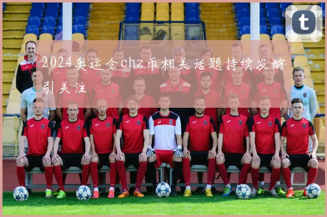 2024奥运会chz币相关话题持续发酵引关注