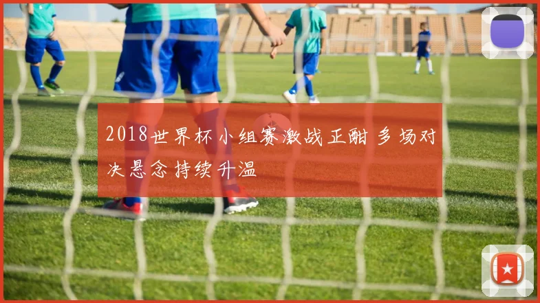 2018世界杯小组赛激战正酣 多场对决悬念持续升温